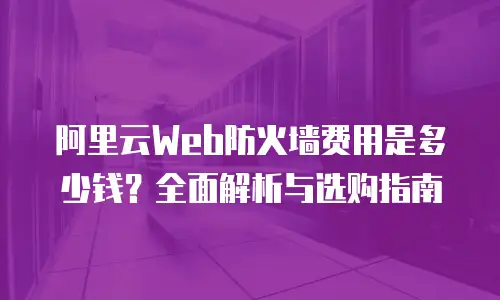 阿里云Web防火墙费用是多少钱？全面解析与选购指南