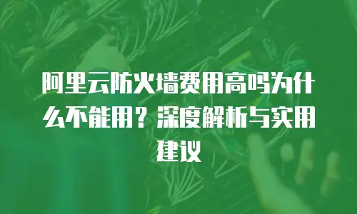 阿里云防火墙费用高吗为什么不能用？深度解析与实用建议