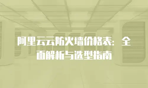阿里云云防火墙价格表：全面解析与选型指南
