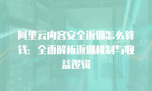 阿里云内容安全返佣怎么算钱：全面解析返佣机制与收益逻辑