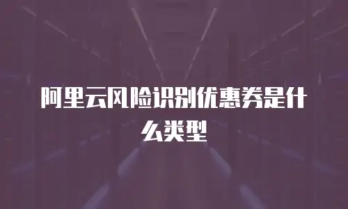 阿里云风险识别优惠券是什么类型