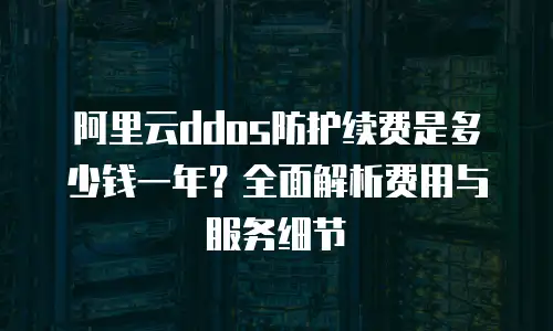 阿里云ddos防护续费是多少钱一年？全面解析费用与服务细节