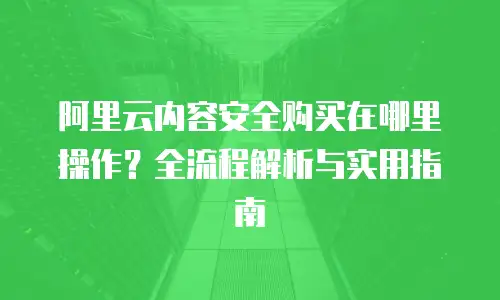 阿里云内容安全购买在哪里操作？全流程解析与实用指南