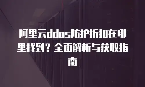 阿里云ddos防护折扣在哪里找到？全面解析与获取指南