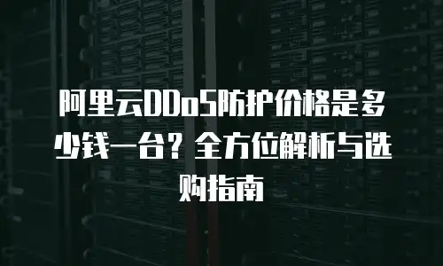 阿里云DDoS防护价格是多少钱一台？全方位解析与选购指南
