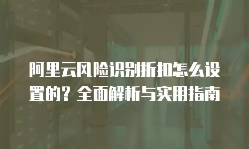 阿里云风险识别折扣怎么设置的？全面解析与实用指南