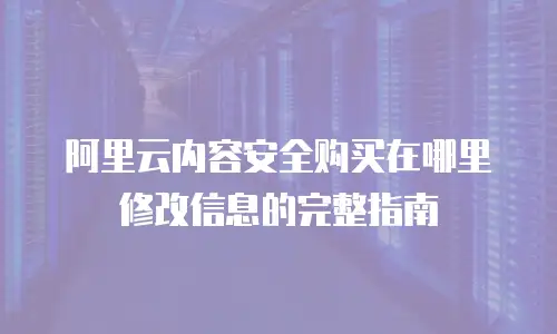 阿里云内容安全购买在哪里修改信息的完整指南