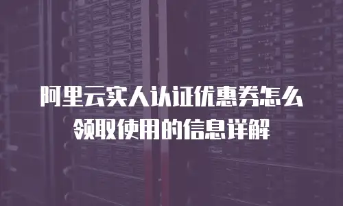 阿里云实人认证优惠券怎么领取使用的信息详解