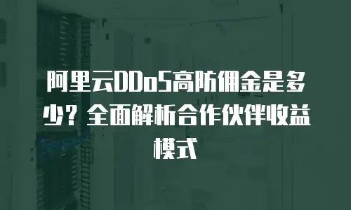 阿里云DDoS高防佣金是多少？全面解析合作伙伴收益模式
