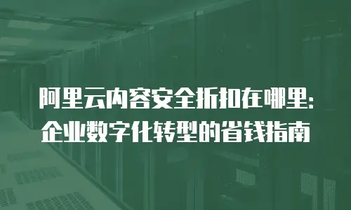 阿里云内容安全折扣在哪里：企业数字化转型的省钱指南