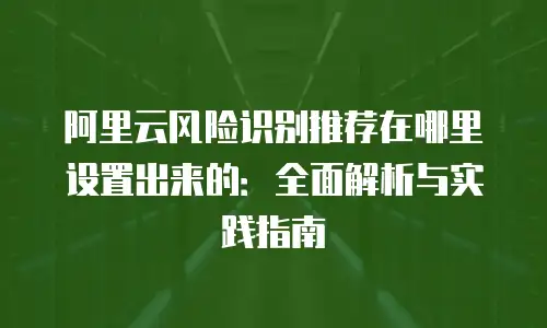 阿里云风险识别推荐在哪里设置出来的：全面解析与实践指南