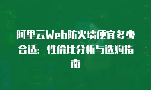 阿里云Web防火墙便宜多少合适：性价比分析与选购指南