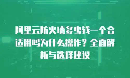 阿里云防火墙多少钱一个合适用吗为什么操作？全面解析与选择建议