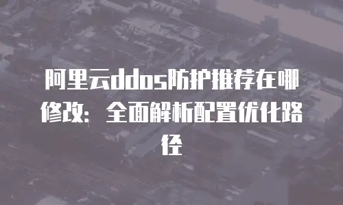 阿里云ddos防护推荐在哪修改：全面解析配置优化路径
