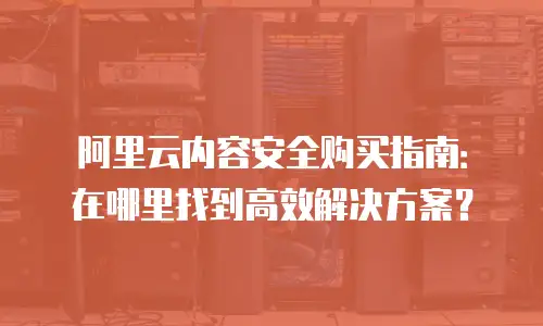 阿里云内容安全购买指南：在哪里找到高效解决方案？