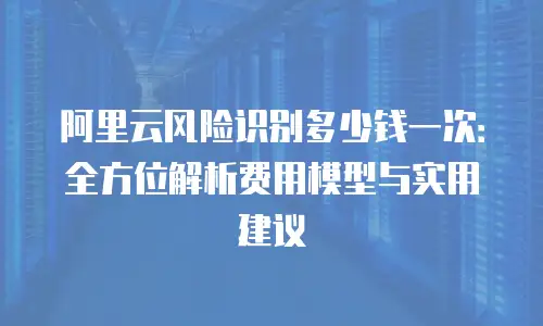 阿里云风险识别多少钱一次：全方位解析费用模型与实用建议