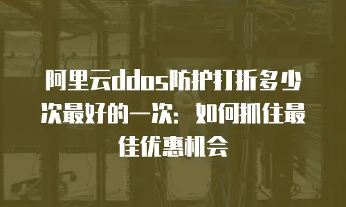 阿里云ddos防护打折多少次最好的一次：如何抓住最佳优惠机会