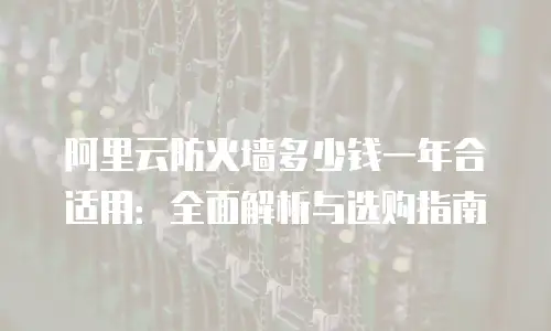 阿里云防火墙多少钱一年合适用：全面解析与选购指南