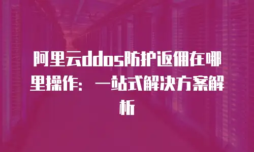 阿里云ddos防护返佣在哪里操作：一站式解决方案解析