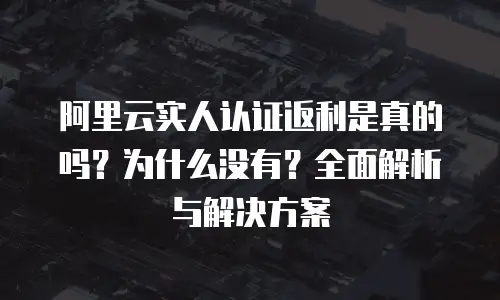 阿里云实人认证返利是真的吗？为什么没有？全面解析与解决方案