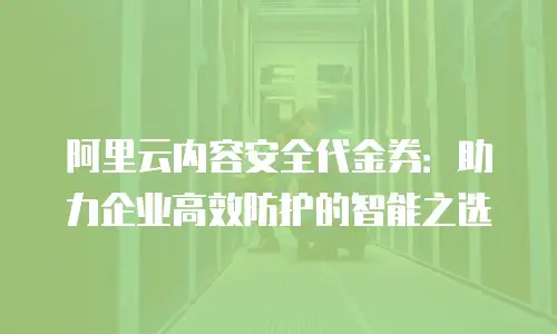 阿里云内容安全代金券：助力企业高效防护的智能之选
