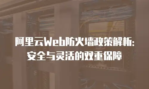 阿里云Web防火墙政策解析：安全与灵活的双重保障