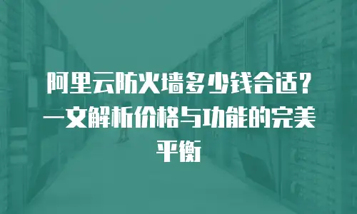 阿里云防火墙多少钱合适？一文解析价格与功能的完美平衡