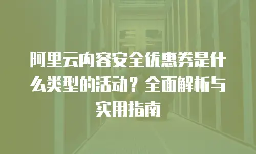 阿里云内容安全优惠券是什么类型的活动？全面解析与实用指南