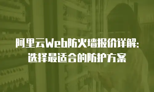 阿里云Web防火墙报价详解：选择最适合的防护方案