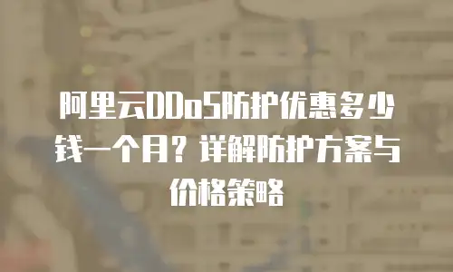 阿里云DDoS防护优惠多少钱一个月？详解防护方案与价格策略