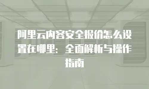 阿里云内容安全报价怎么设置在哪里：全面解析与操作指南