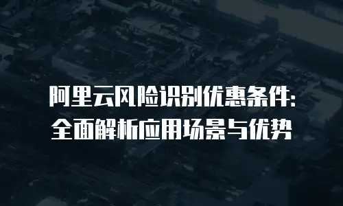 阿里云风险识别优惠条件：全面解析应用场景与优势