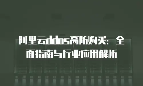 阿里云ddos高防购买：全面指南与行业应用解析