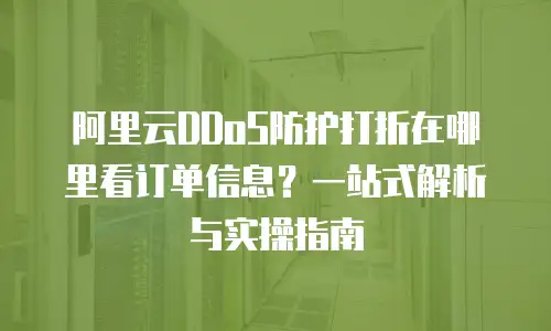阿里云DDoS防护打折在哪里看订单信息？一站式解析与实操指南