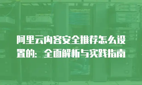 阿里云内容安全推荐怎么设置的：全面解析与实践指南
