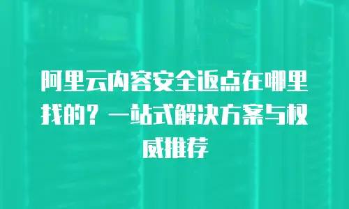 阿里云内容安全返点在哪里找的？一站式解决方案与权威推荐