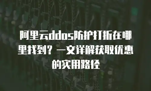 阿里云ddos防护打折在哪里找到？一文详解获取优惠的实用路径