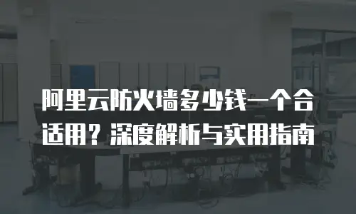 阿里云防火墙多少钱一个合适用？深度解析与实用指南