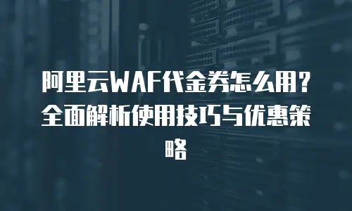 阿里云WAF代金券怎么用？全面解析使用技巧与优惠策略