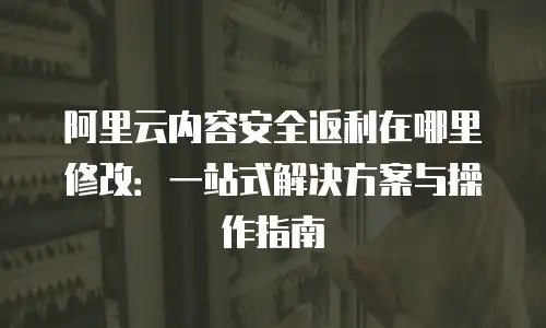 阿里云内容安全返利在哪里修改：一站式解决方案与操作指南