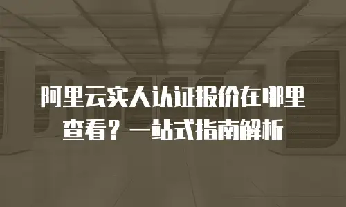 阿里云实人认证报价在哪里查看？一站式指南解析