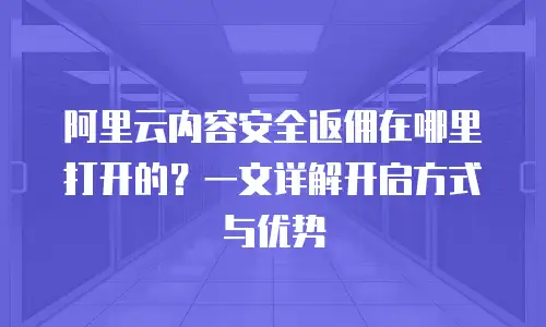 阿里云内容安全返佣在哪里打开的？一文详解开启方式与优势