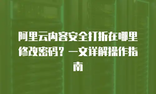 阿里云内容安全打折在哪里修改密码？一文详解操作指南