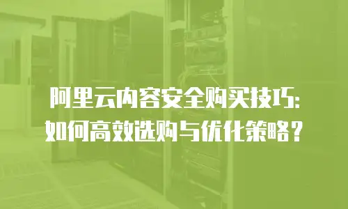 阿里云内容安全购买技巧：如何高效选购与优化策略？