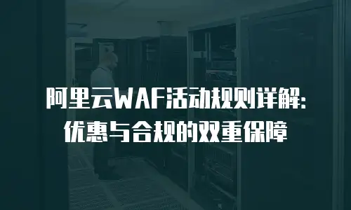 阿里云WAF活动规则详解：优惠与合规的双重保障