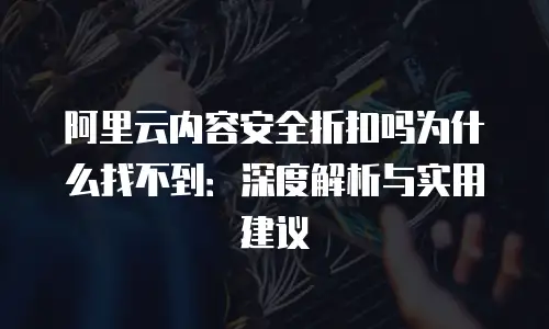 阿里云内容安全折扣吗为什么找不到：深度解析与实用建议