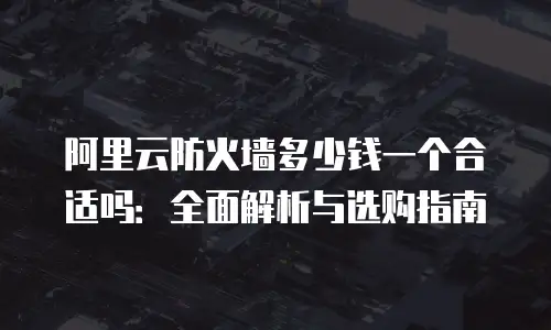 阿里云防火墙多少钱一个合适吗：全面解析与选购指南