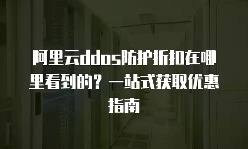 阿里云ddos防护折扣在哪里看到的？一站式获取优惠指南