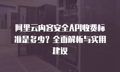 阿里云内容安全API收费标准是多少？全面解析与实用建议
