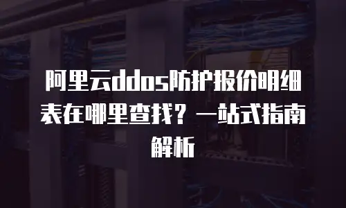 阿里云ddos防护报价明细表在哪里查找？一站式指南解析